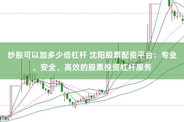 炒股可以加多少倍杠杆 沈阳股票配资平台：专业、安全、高效的股票投资杠杆服务