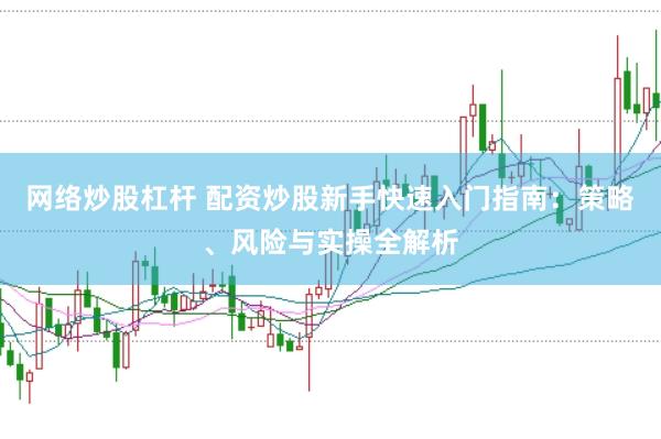 网络炒股杠杆 配资炒股新手快速入门指南：策略、风险与实操全解析