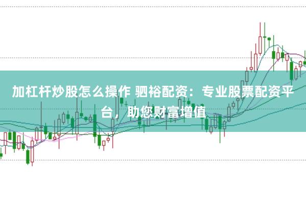 加杠杆炒股怎么操作 驷裕配资：专业股票配资平台，助您财富增值