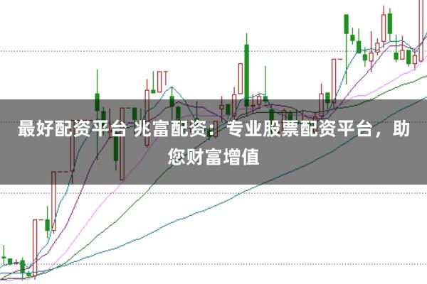 最好配资平台 兆富配资：专业股票配资平台，助您财富增值