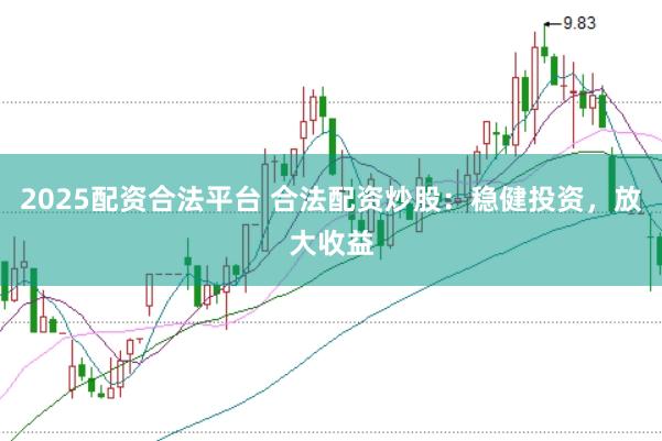 2025配资合法平台 合法配资炒股：稳健投资，放大收益