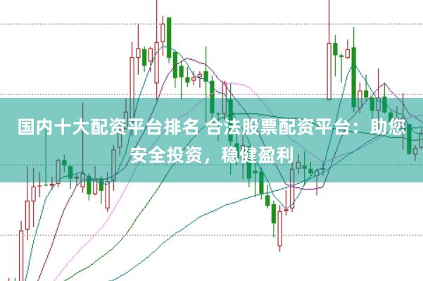 国内十大配资平台排名 合法股票配资平台：助您安全投资，稳健盈利