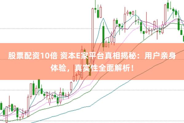 股票配资10倍 资本E家平台真相揭秘：用户亲身体验，真实性全面解析！