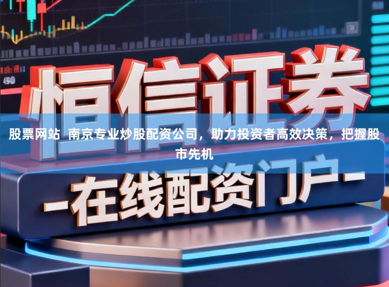 股票网站  南京专业炒股配资公司，助力投资者高效决策，把握股市先机