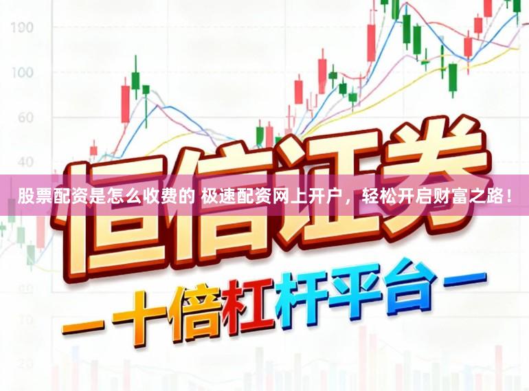 股票配资是怎么收费的 极速配资网上开户，轻松开启财富之路！