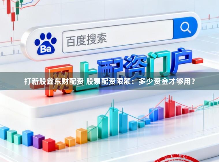 打新股鑫东财配资 股票配资限额：多少资金才够用？