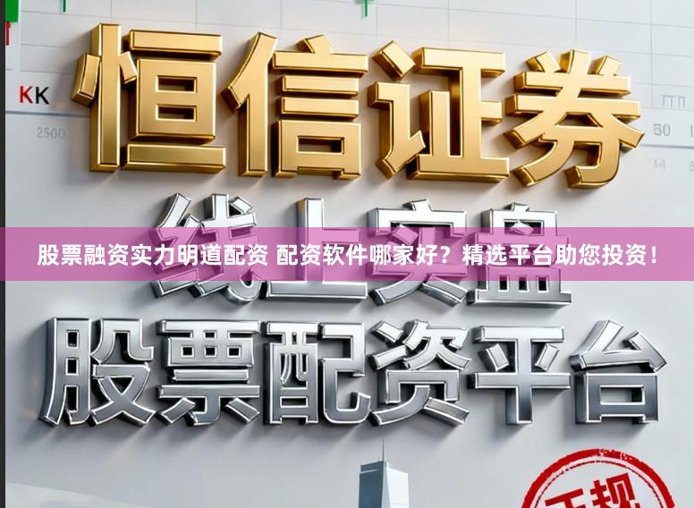 股票融资实力明道配资 配资软件哪家好？精选平台助您投资！