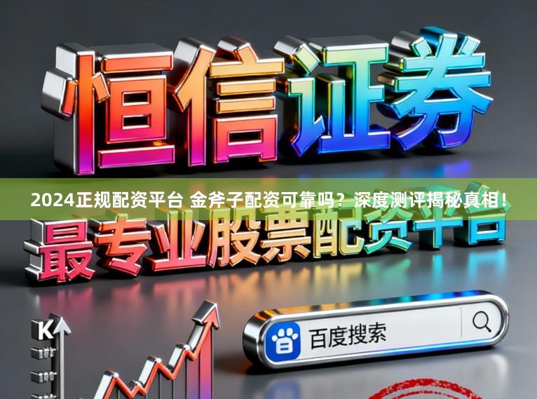 2024正规配资平台 金斧子配资可靠吗？深度测评揭秘真相！