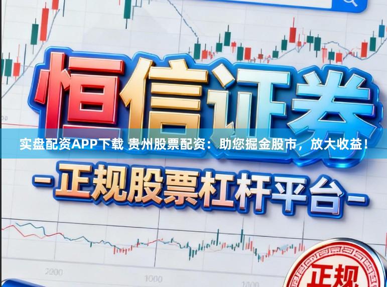 实盘配资APP下载 贵州股票配资：助您掘金股市，放大收益！