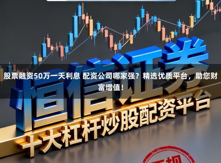 股票融资50万一天利息 配资公司哪家强？精选优质平台，助您财富增值！