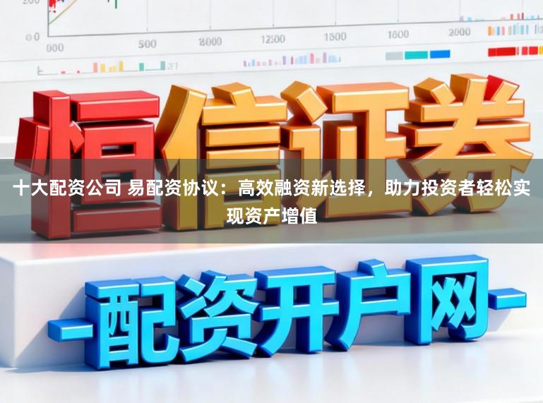 十大配资公司 易配资协议：高效融资新选择，助力投资者轻松实现资产增值