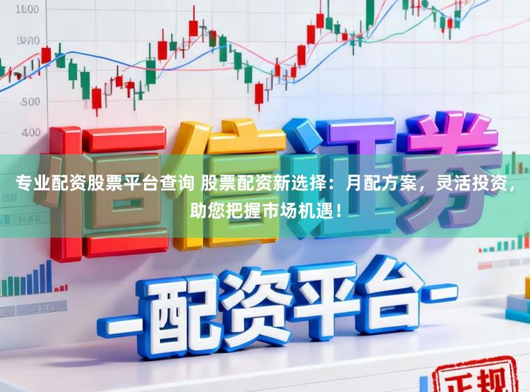 专业配资股票平台查询 股票配资新选择：月配方案，灵活投资，助您把握市场机遇！