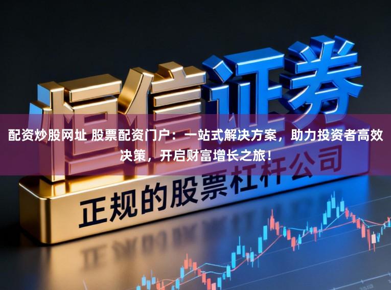 配资炒股网址 股票配资门户：一站式解决方案，助力投资者高效决策，开启财富增长之旅！