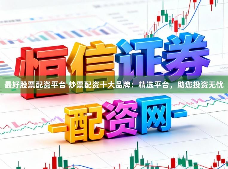 最好股票配资平台 炒票配资十大品牌：精选平台，助您投资无忧