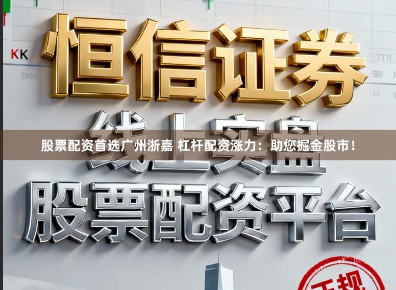 股票配资首选广州浙嘉 杠杆配资涨力：助您掘金股市！