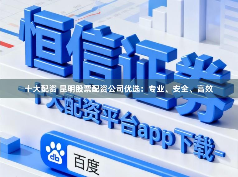 十大配资 昆明股票配资公司优选：专业、安全、高效