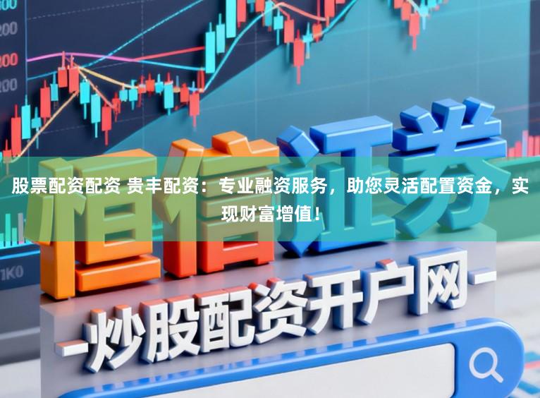股票配资配资 贵丰配资：专业融资服务，助您灵活配置资金，实现财富增值！