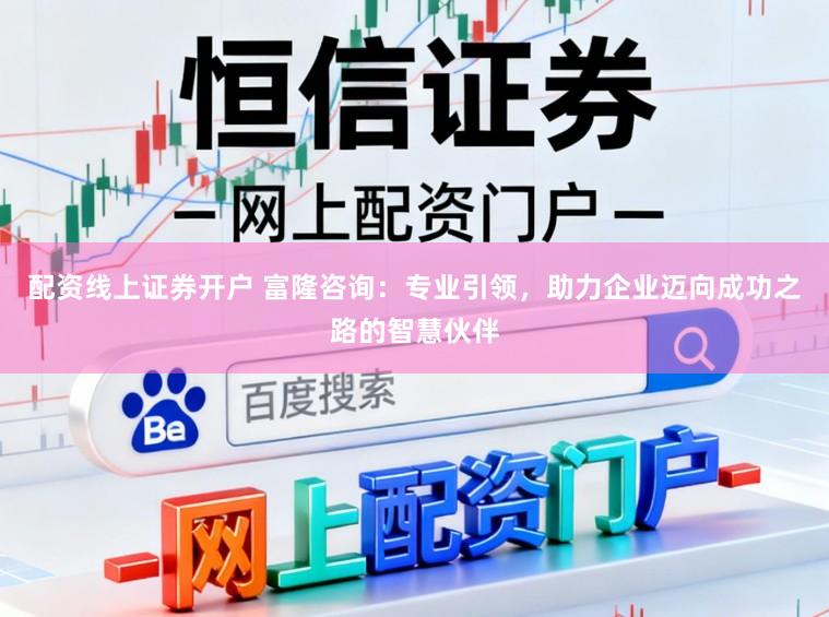 配资线上证券开户 富隆咨询：专业引领，助力企业迈向成功之路的智慧伙伴