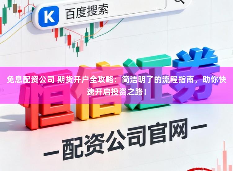 免息配资公司 期货开户全攻略：简洁明了的流程指南，助你快速开启投资之路！