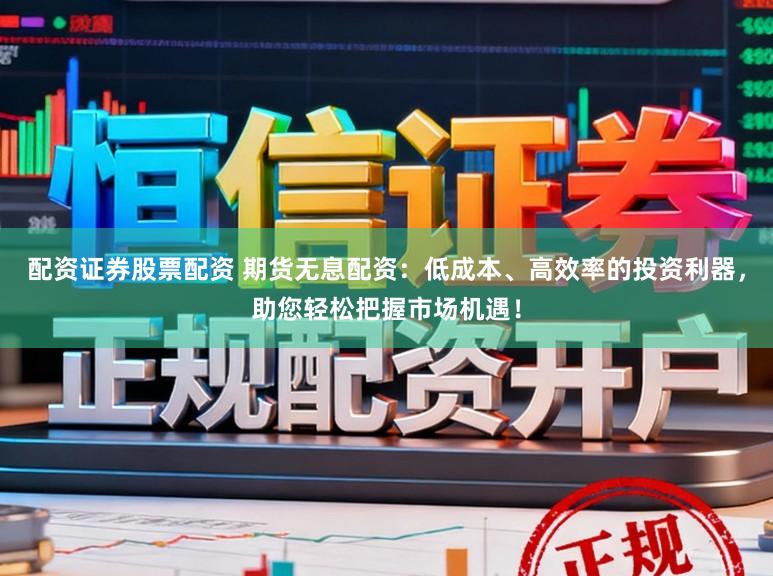 配资证券股票配资 期货无息配资：低成本、高效率的投资利器，助您轻松把握市场机遇！