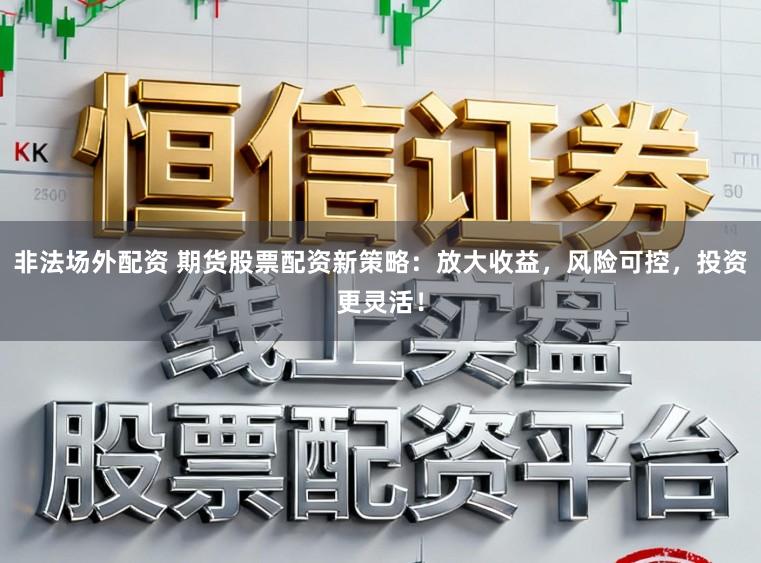 非法场外配资 期货股票配资新策略：放大收益，风险可控，投资更灵活！