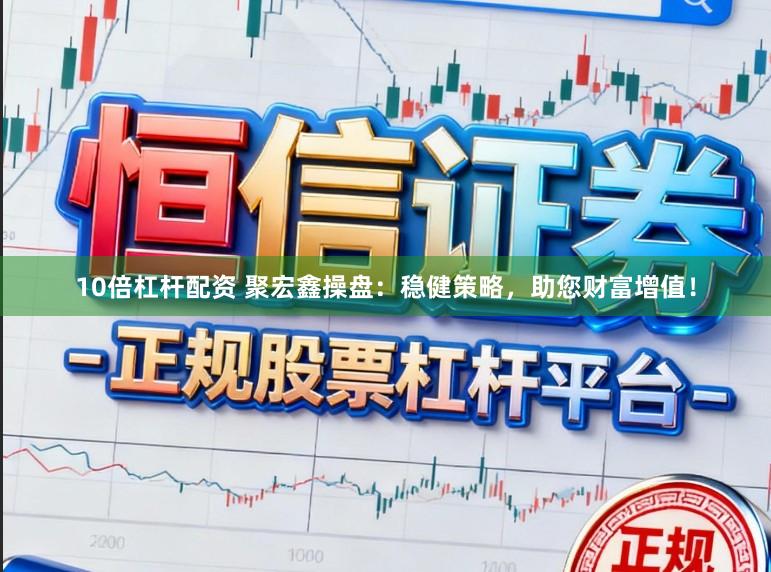 10倍杠杆配资 聚宏鑫操盘：稳健策略，助您财富增值！