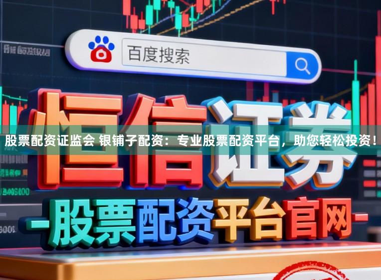 股票配资证监会 银铺子配资：专业股票配资平台，助您轻松投资！