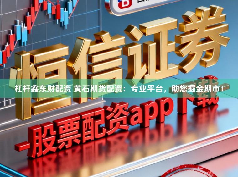 杠杆鑫东财配资 黄石期货配资：专业平台，助您掘金期市！