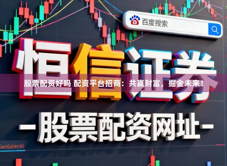 股票配资好吗 配资平台招商：共赢财富，掘金未来！