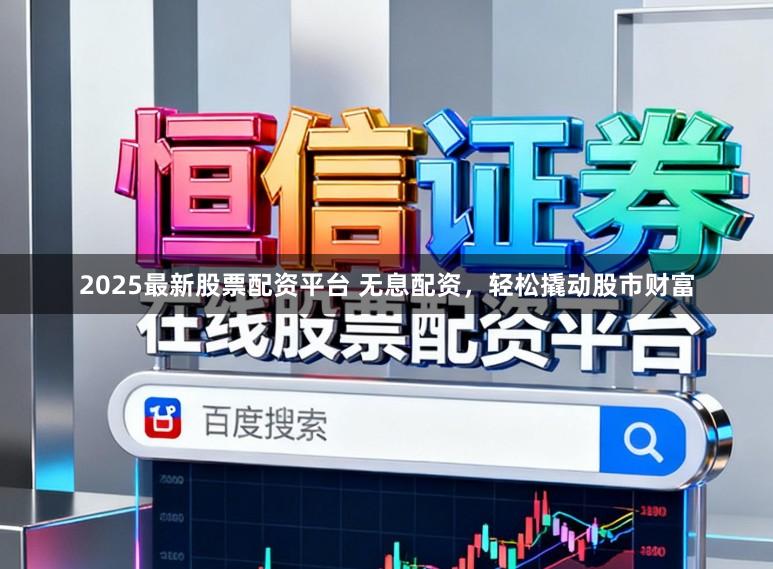 2025最新股票配资平台 无息配资，轻松撬动股市财富