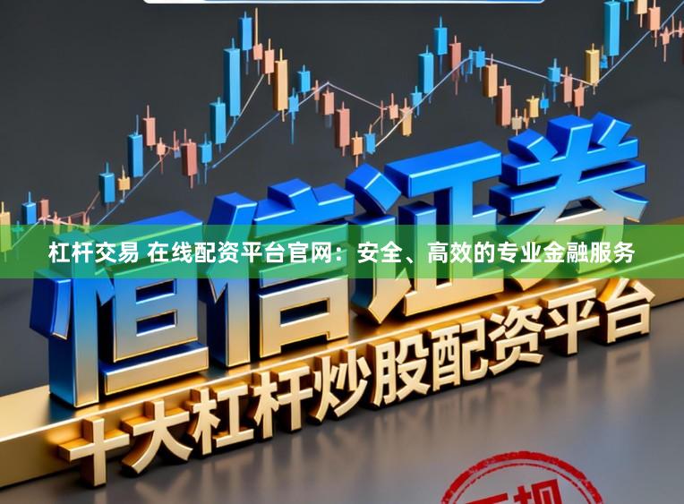 杠杆交易 在线配资平台官网：安全、高效的专业金融服务