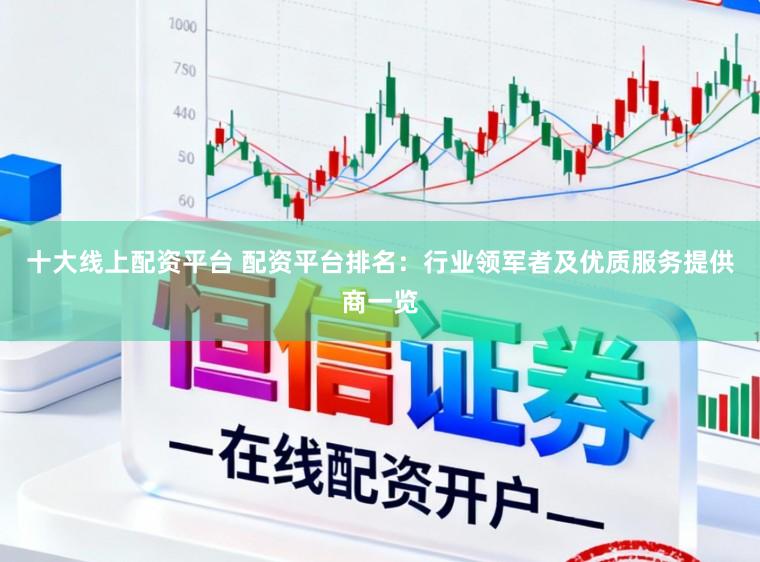 十大线上配资平台 配资平台排名：行业领军者及优质服务提供商一览