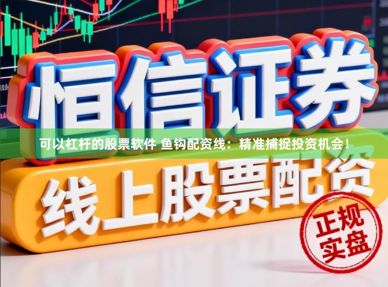 可以杠杆的股票软件 鱼钩配资线：精准捕捉投资机会！