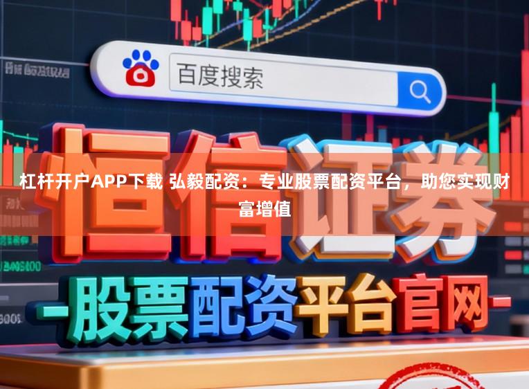 杠杆开户APP下载 弘毅配资：专业股票配资平台，助您实现财富增值