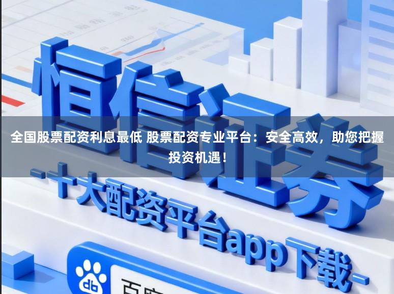 全国股票配资利息最低 股票配资专业平台：安全高效，助您把握投资机遇！
