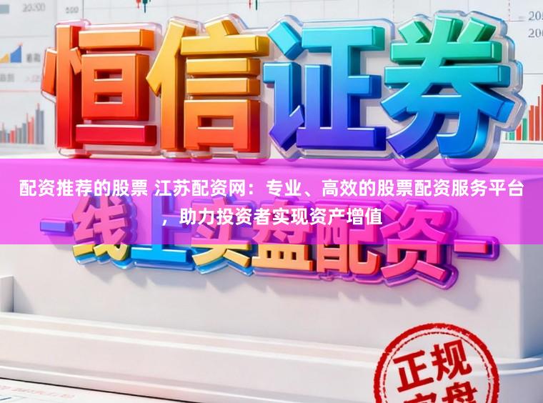 配资推荐的股票 江苏配资网：专业、高效的股票配资服务平台，助力投资者实现资产增值