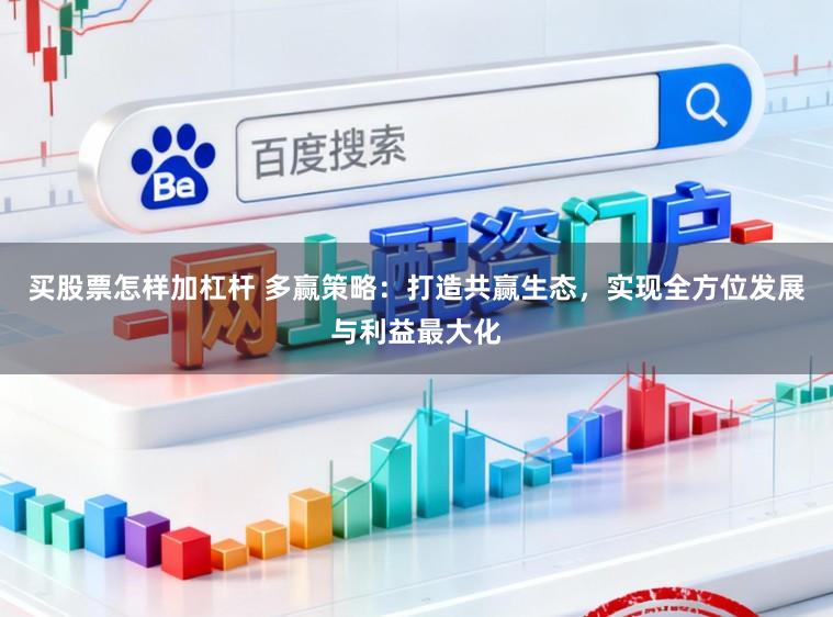 买股票怎样加杠杆 多赢策略：打造共赢生态，实现全方位发展与利益最大化
