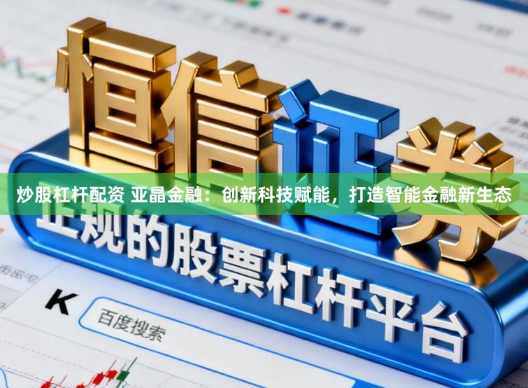 炒股杠杆配资 亚晶金融：创新科技赋能，打造智能金融新生态