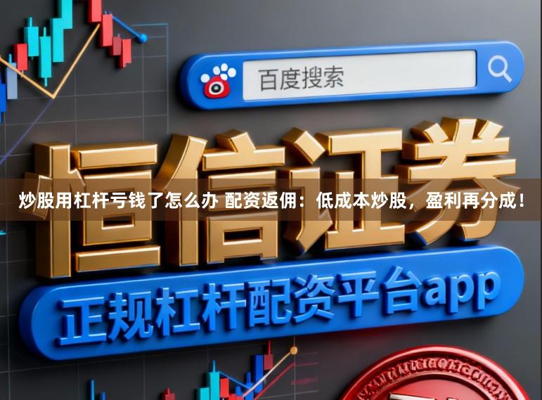 炒股用杠杆亏钱了怎么办 配资返佣：低成本炒股，盈利再分成！