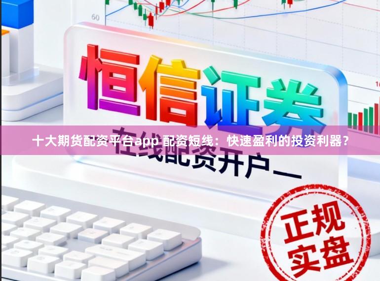十大期货配资平台app 配资短线：快速盈利的投资利器？