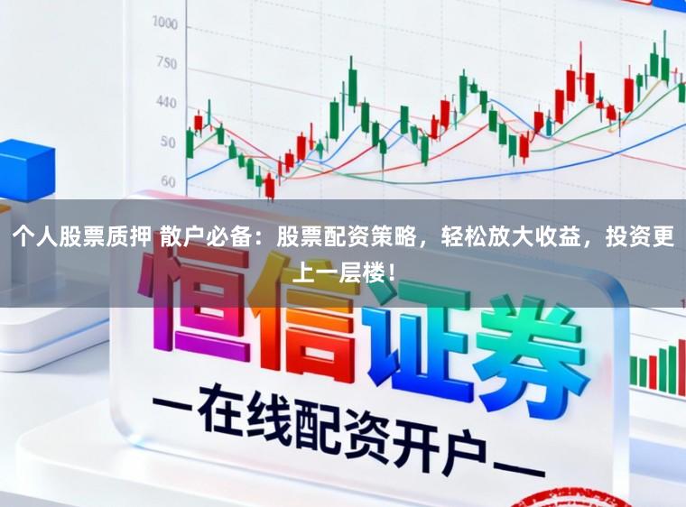 个人股票质押 散户必备：股票配资策略，轻松放大收益，投资更上一层楼！