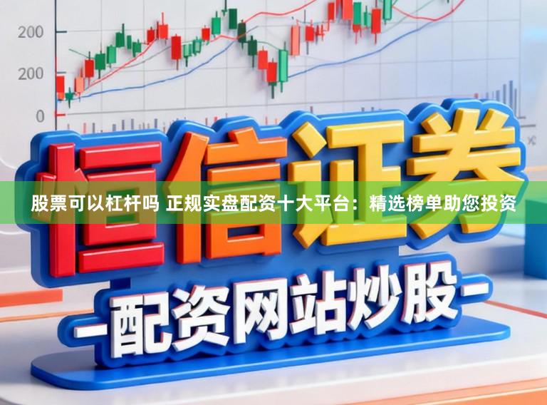股票可以杠杆吗 正规实盘配资十大平台：精选榜单助您投资