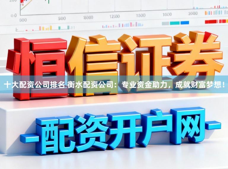 十大配资公司排名 衡水配资公司：专业资金助力，成就财富梦想！