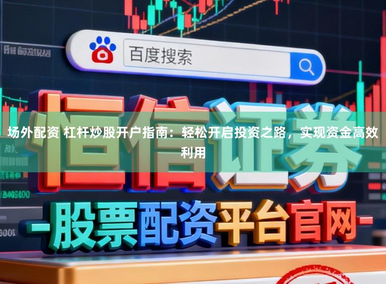 场外配资 杠杆炒股开户指南：轻松开启投资之路，实现资金高效利用