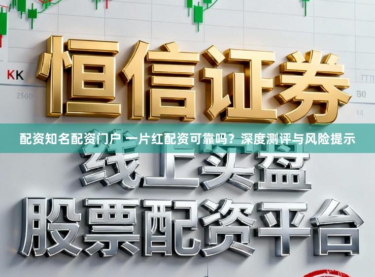 配资知名配资门户 一片红配资可靠吗？深度测评与风险提示