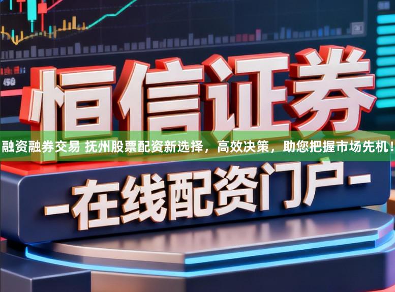 融资融券交易 抚州股票配资新选择，高效决策，助您把握市场先机！
