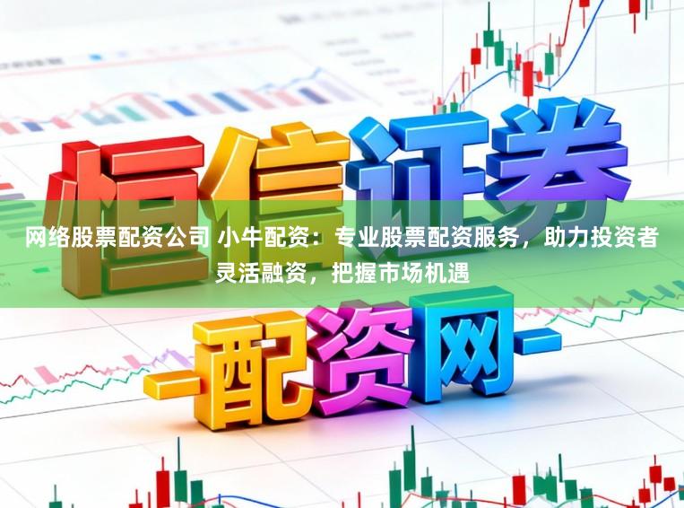 网络股票配资公司 小牛配资：专业股票配资服务，助力投资者灵活融资，把握市场机遇