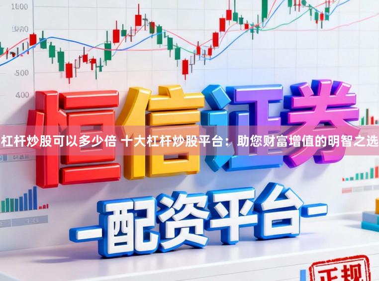 杠杆炒股可以多少倍 十大杠杆炒股平台：助您财富增值的明智之选