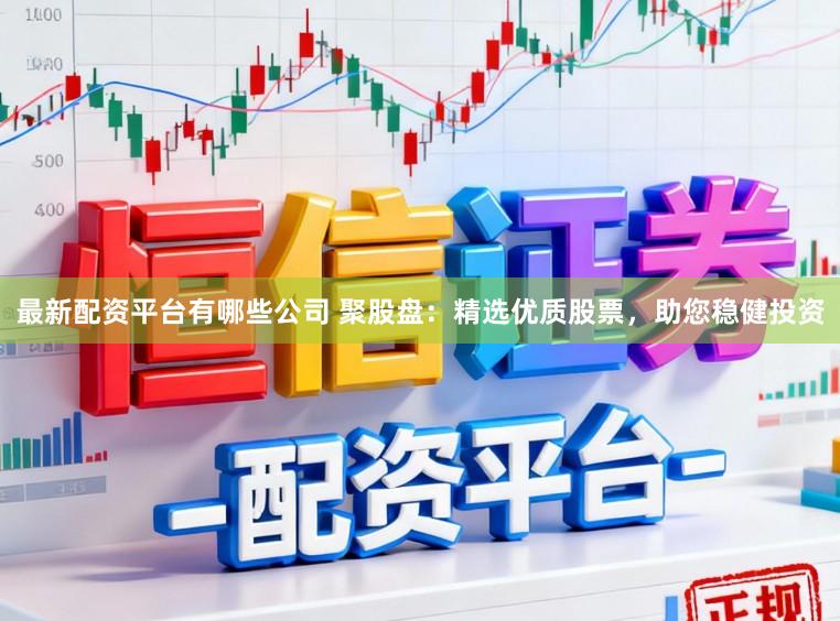 最新配资平台有哪些公司 聚股盘：精选优质股票，助您稳健投资