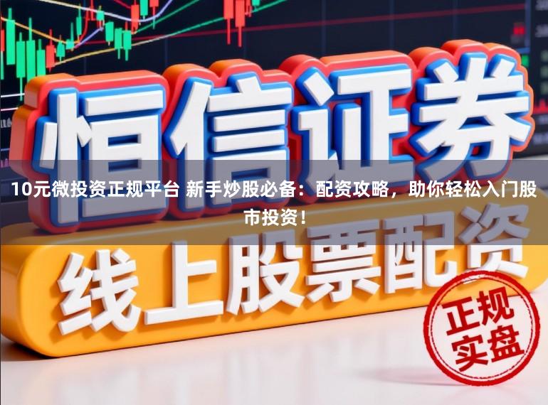 10元微投资正规平台 新手炒股必备：配资攻略，助你轻松入门股市投资！